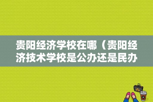 贵阳经济学校在哪（贵阳经济技术学校是公办还是民办）