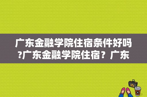 广东金融学院住宿条件好吗?广东金融学院住宿？广东金融学院住宿