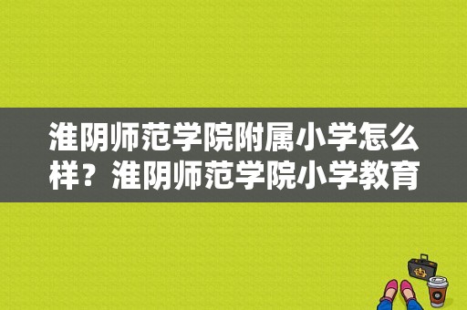 淮阴师范学院附属小学怎么样？淮阴师范学院小学教育