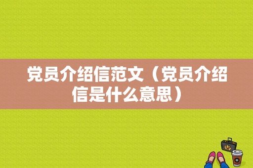 党员介绍信范文（党员介绍信是什么意思）