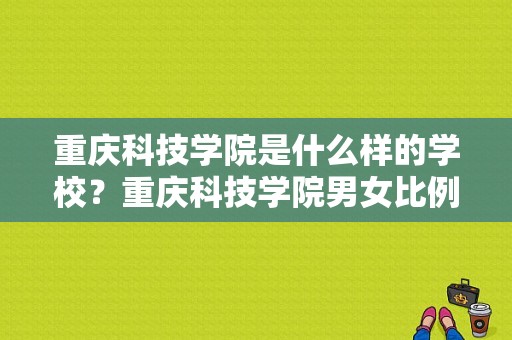 重庆科技学院是什么样的学校？重庆科技学院男女比例-图1