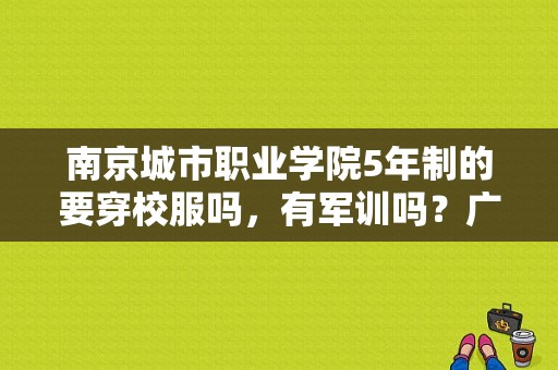 南京城市职业学院5年制的要穿校服吗，有军训吗？广州城建职业学院校服