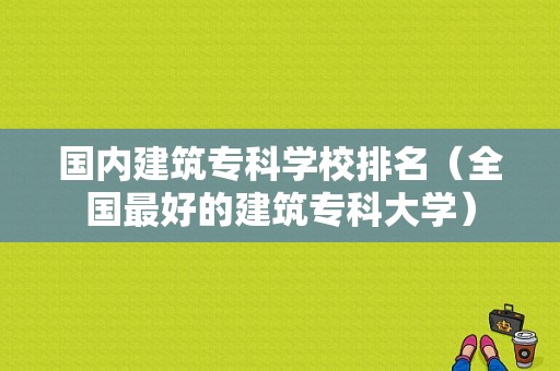 国内建筑专科学校排名（全国最好的建筑专科大学）