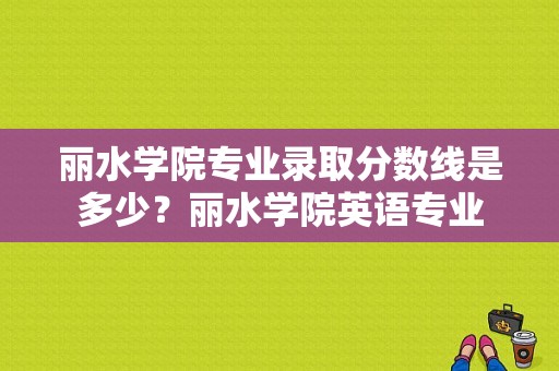 丽水学院专业录取分数线是多少？丽水学院英语专业