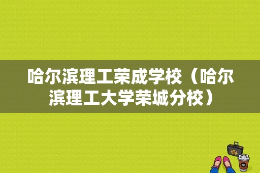 哈尔滨理工荣成学校（哈尔滨理工大学荣城分校）