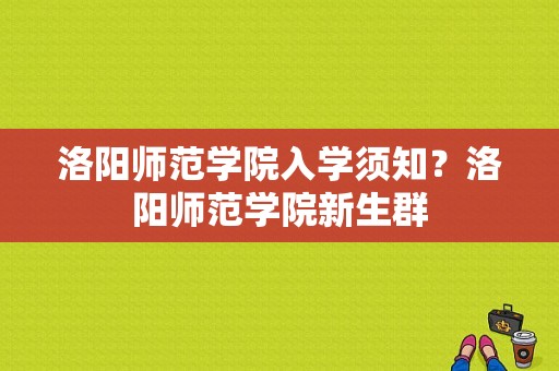 洛阳师范学院入学须知？洛阳师范学院新生群