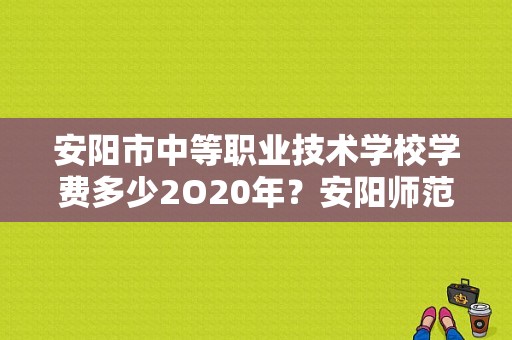 安阳市中等职业技术学校学费多少2O20年？安阳师范学院助学金-图1