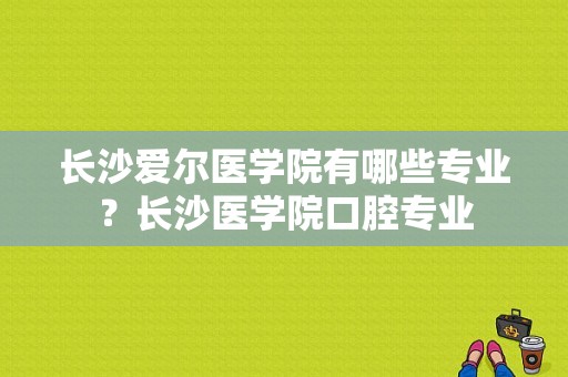 长沙爱尔医学院有哪些专业？长沙医学院口腔专业-图1