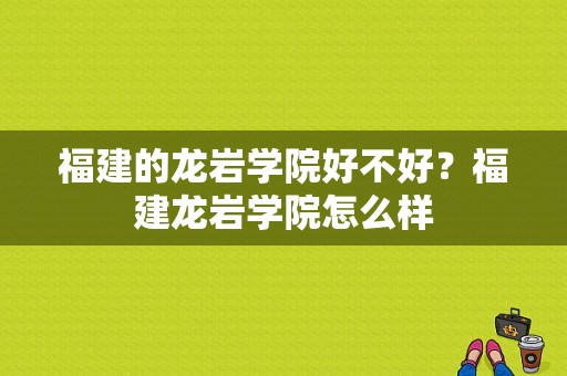 福建的龙岩学院好不好？福建龙岩学院怎么样-图1