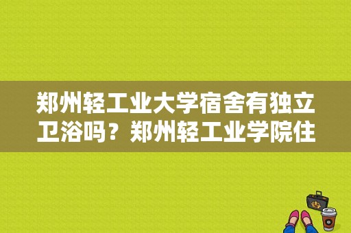 郑州轻工业大学宿舍有独立卫浴吗？郑州轻工业学院住宿