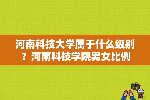 河南科技大学属于什么级别？河南科技学院男女比例-图1