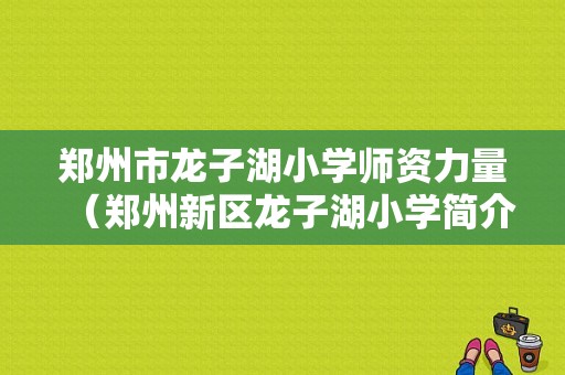 郑州市龙子湖小学师资力量（郑州新区龙子湖小学简介）