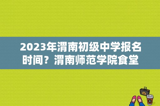 2023年渭南初级中学报名时间？渭南师范学院食堂