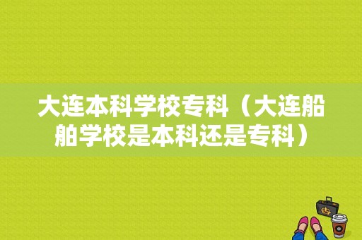 大连本科学校专科（大连船舶学校是本科还是专科）