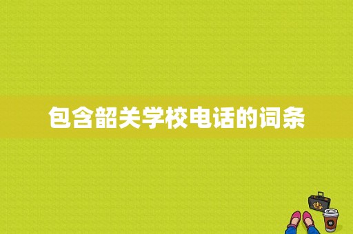 包含韶关学校电话的词条