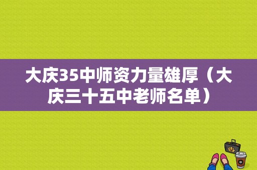 大庆35中师资力量雄厚（大庆三十五中老师名单）