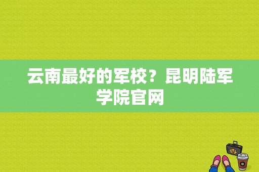 云南最好的军校？昆明陆军学院官网