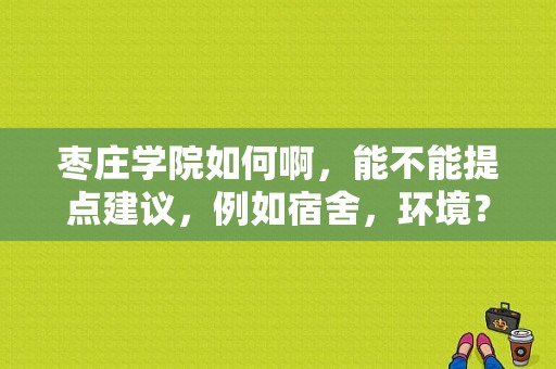 枣庄学院如何啊，能不能提点建议，例如宿舍，环境？山东枣庄学院怎么样