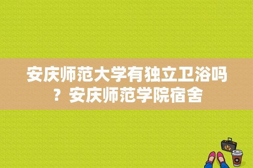 安庆师范大学有独立卫浴吗？安庆师范学院宿舍-图1