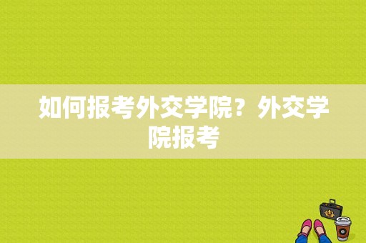 如何报考外交学院？外交学院报考-图1