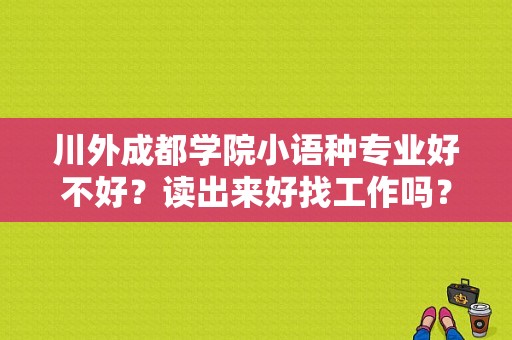 川外成都学院小语种专业好不好？读出来好找工作吗？待遇呢？川外南方翻译学院-图1