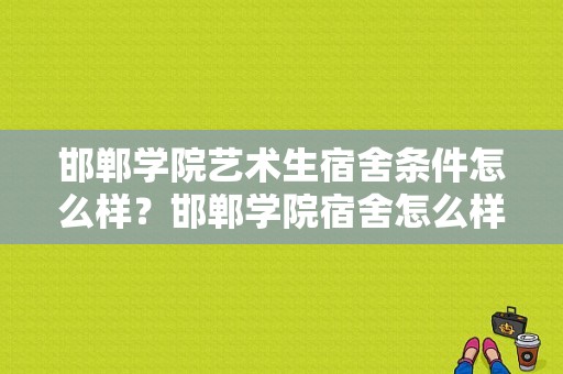 邯郸学院艺术生宿舍条件怎么样？邯郸学院宿舍怎么样-图1