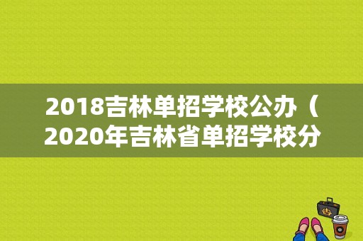 2018吉林单招学校公办（2020年吉林省单招学校分数线）-图1