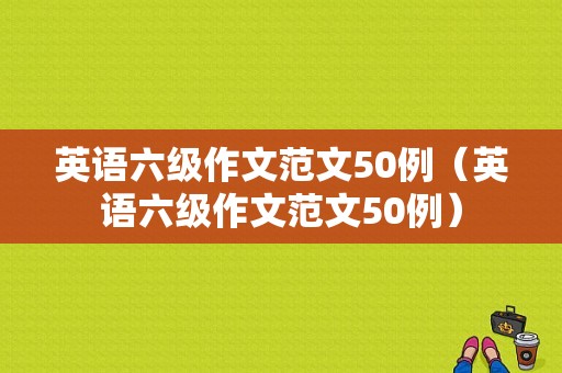 英语六级作文范文50例（英语六级作文范文50例）