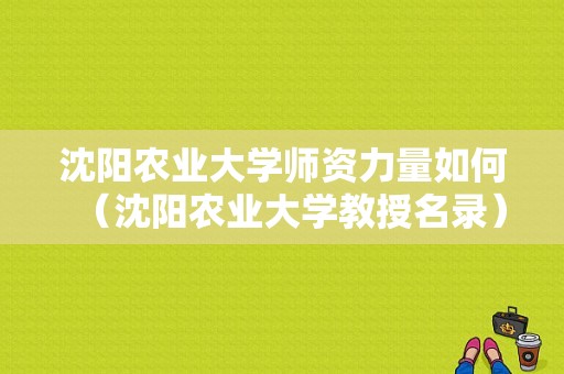 沈阳农业大学师资力量如何（沈阳农业大学教授名录）-图1