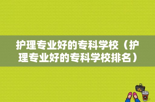 护理专业好的专科学校（护理专业好的专科学校排名）