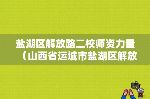 盐湖区解放路二校师资力量（山西省运城市盐湖区解放路第二小学）-图1