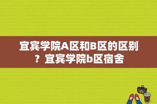 宜宾学院A区和B区的区别？宜宾学院b区宿舍-图1