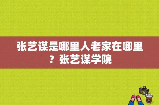 张艺谋是哪里人老家在哪里？张艺谋学院-图1