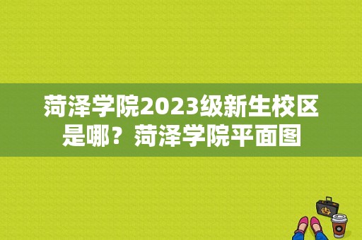 菏泽学院2023级新生校区是哪？菏泽学院平面图