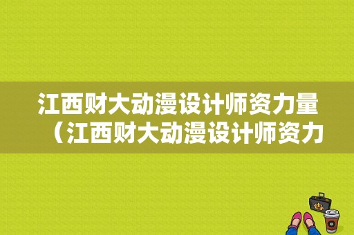 江西财大动漫设计师资力量（江西财大动漫设计师资力量怎么样）