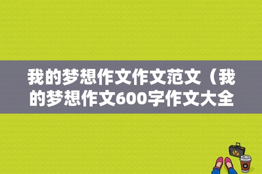 我的梦想作文作文范文（我的梦想作文600字作文大全）-图1