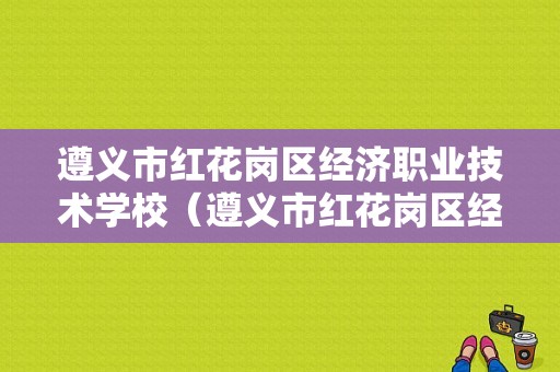 遵义市红花岗区经济职业技术学校（遵义市红花岗区经济职业技术学校招生电话）