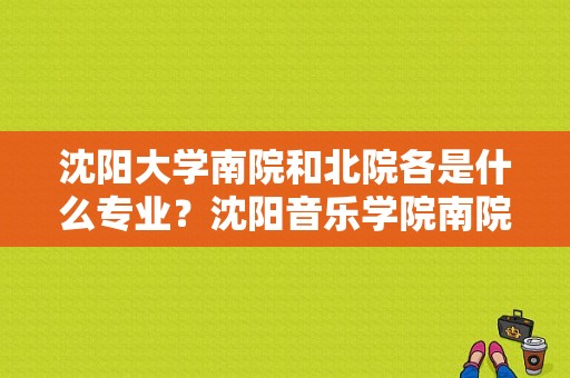 沈阳大学南院和北院各是什么专业？沈阳音乐学院南院