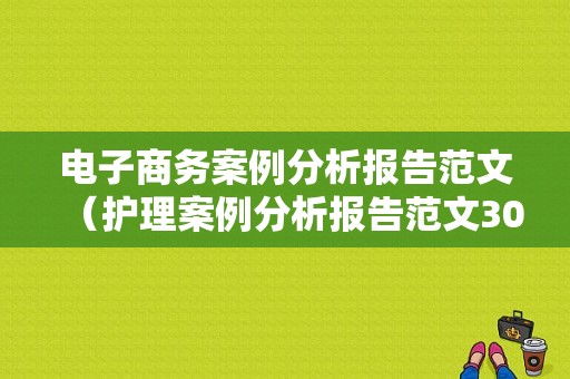 电子商务案例分析报告范文（护理案例分析报告范文30篇）-图1