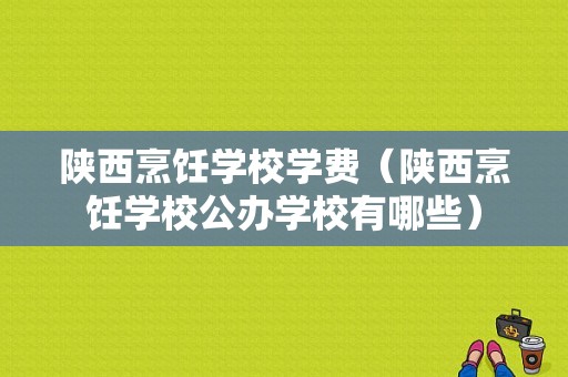 陕西烹饪学校学费（陕西烹饪学校公办学校有哪些）