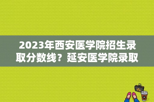 2023年西安医学院招生录取分数线？延安医学院录取分数线-图1