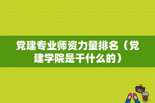 党建专业师资力量排名（党建学院是干什么的）