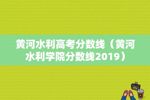 黄河水利高考分数线（黄河水利学院分数线2019）-图1