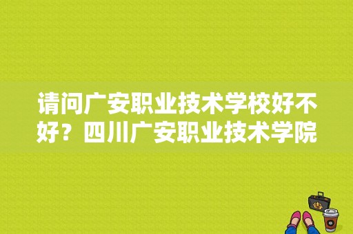 请问广安职业技术学校好不好？四川广安职业技术学院-图1