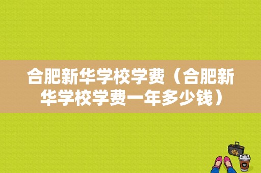 合肥新华学校学费（合肥新华学校学费一年多少钱）-图1