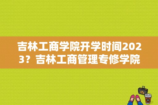 吉林工商学院开学时间2023？吉林工商管理专修学院-图1