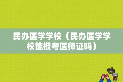 民办医学学校（民办医学学校能报考医师证吗）