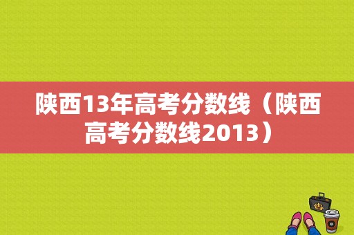 陕西13年高考分数线（陕西高考分数线2013）