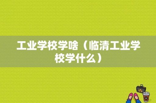 工业学校学啥（临清工业学校学什么）-图1