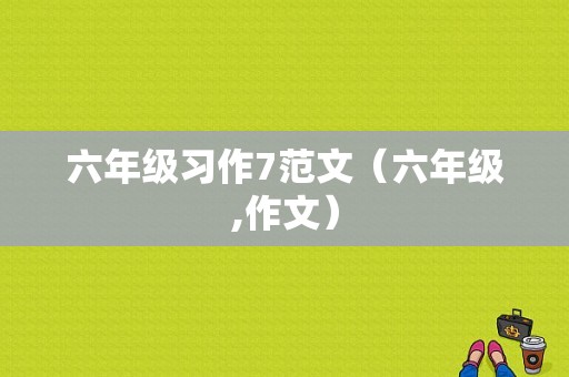 六年级习作7范文（六年级,作文）-图1